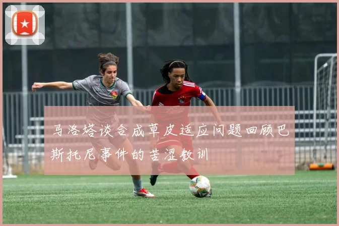 马洛塔谈合成草皮适应问题回顾巴斯托尼事件的苦涩教训
