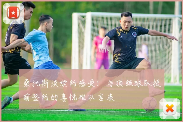 桑托斯谈续约感受：与顶级球队提前签约的喜悦难以言表