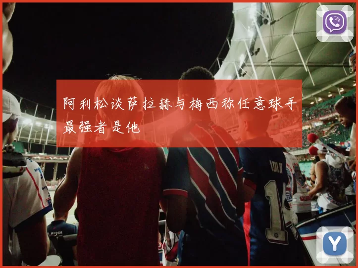 阿利松谈萨拉赫与梅西称任意球手最强者是他