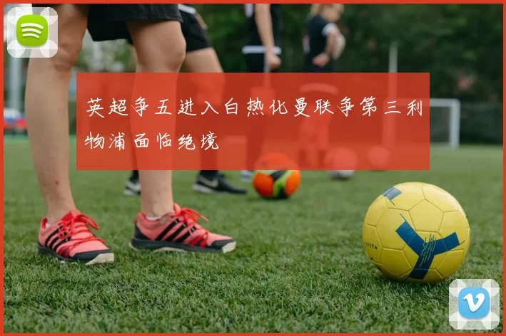 英超争五进入白热化曼联争第三利物浦面临绝境