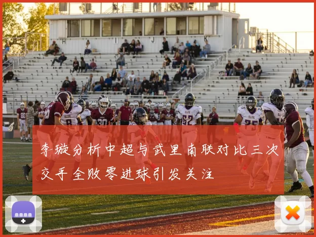 李璇分析中超与武里南联对比三次交手全败零进球引发关注