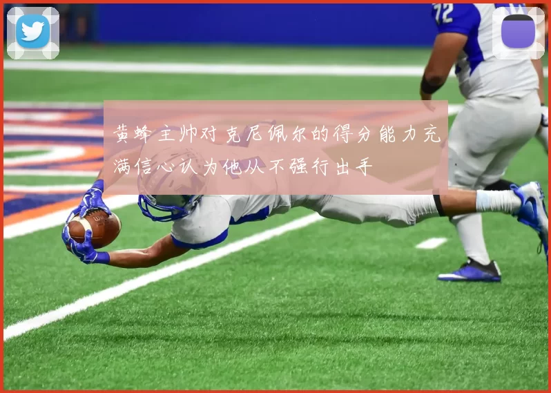 黄蜂主帅对克尼佩尔的得分能力充满信心认为他从不强行出手