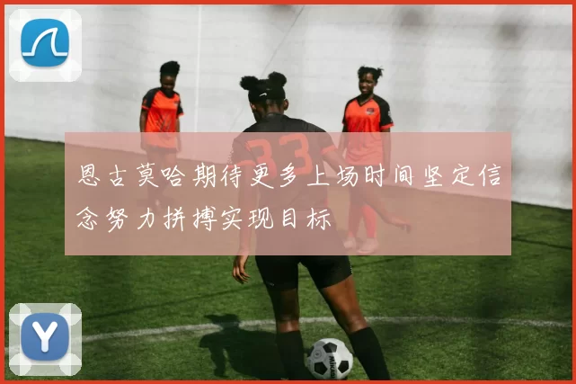 恩古莫哈期待更多上场时间坚定信念努力拼搏实现目标