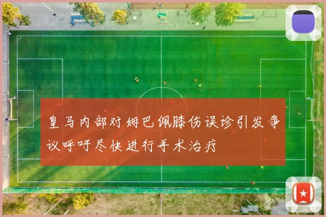 皇马内部对姆巴佩膝伤误诊引发争议呼吁尽快进行手术治疗