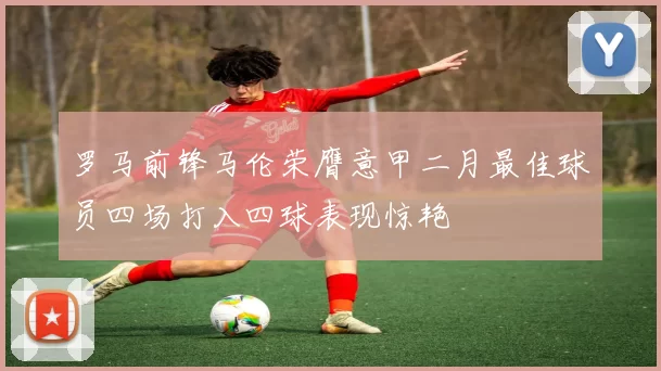 罗马前锋马伦荣膺意甲二月最佳球员四场打入四球表现惊艳