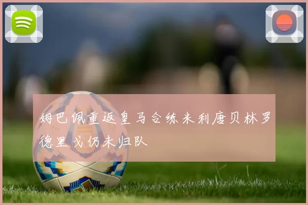 姆巴佩重返皇马合练米利唐贝林罗德里戈仍未归队