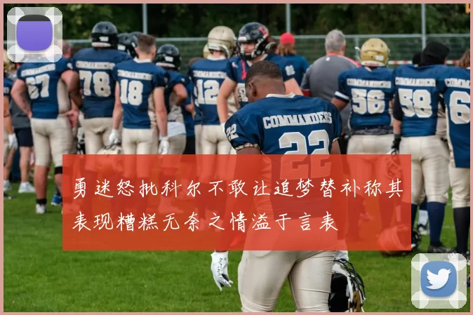 勇迷怒批科尔不敢让追梦替补称其表现糟糕无奈之情溢于言表