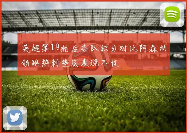英超第19轮后各队积分对比阿森纳领跑热刺垫底表现不佳