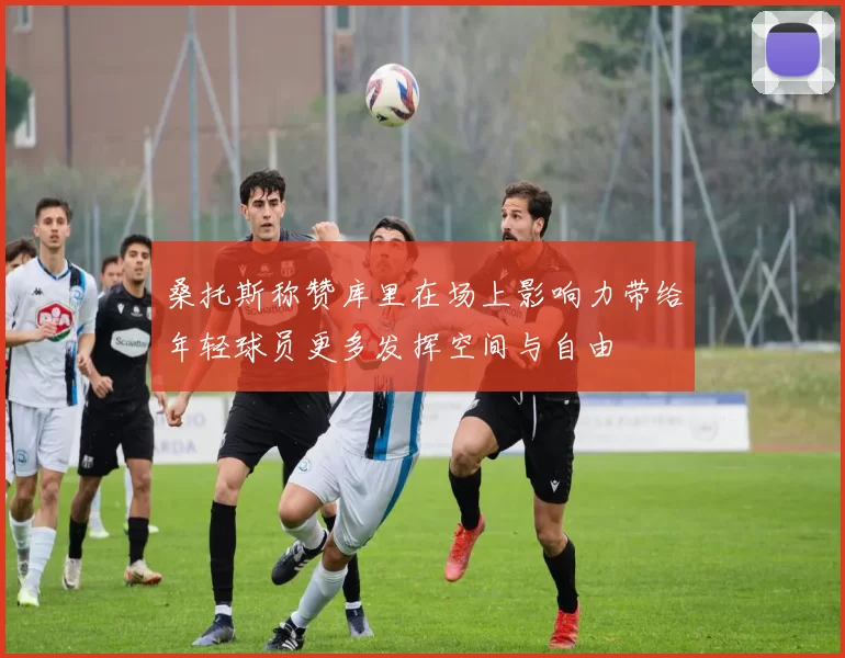 桑托斯称赞库里在场上影响力带给年轻球员更多发挥空间与自由