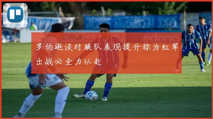 罗伯逊谈对狼队表现提升称为红军出战必全力以赴