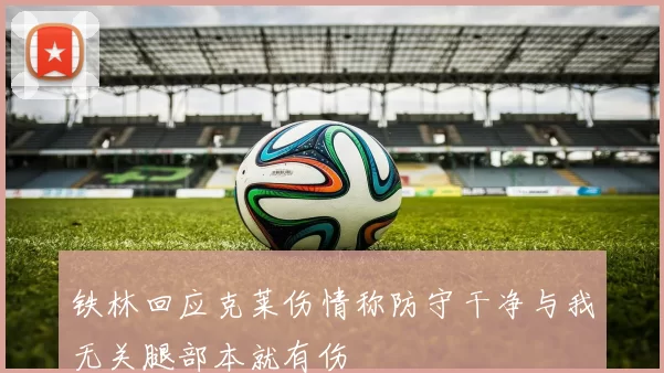 铁林回应克莱伤情称防守干净与我无关腿部本就有伤