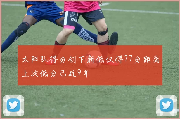 太阳队得分创下新低仅得77分距离上次低分已近9年