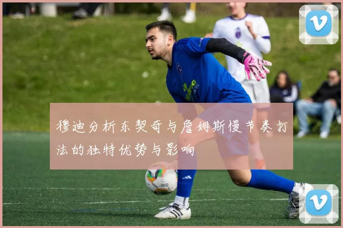穆迪分析东契奇与詹姆斯慢节奏打法的独特优势与影响