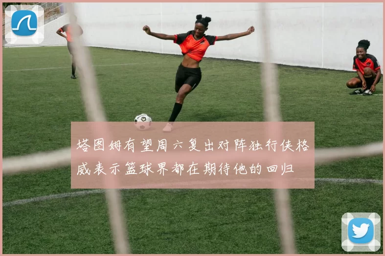 塔图姆有望周六复出对阵独行侠格威表示篮球界都在期待他的回归
