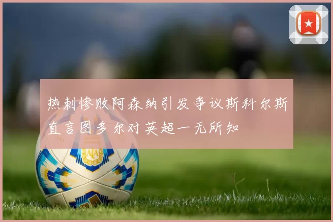 热刺惨败阿森纳引发争议斯科尔斯直言图多尔对英超一无所知