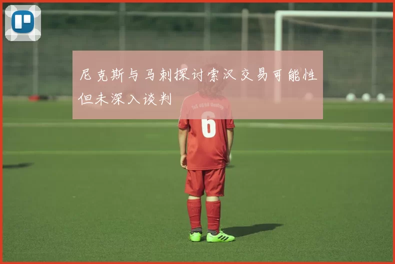 尼克斯与马刺探讨索汉交易可能性但未深入谈判