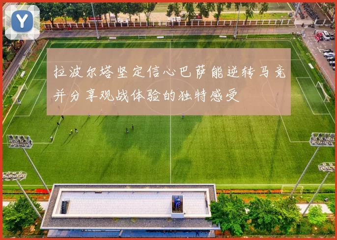 拉波尔塔坚定信心巴萨能逆转马竞并分享观战体验的独特感受