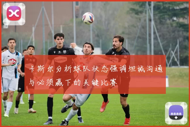 卡斯尔分析球队状态强调坦诚沟通与必须赢下的关键比赛