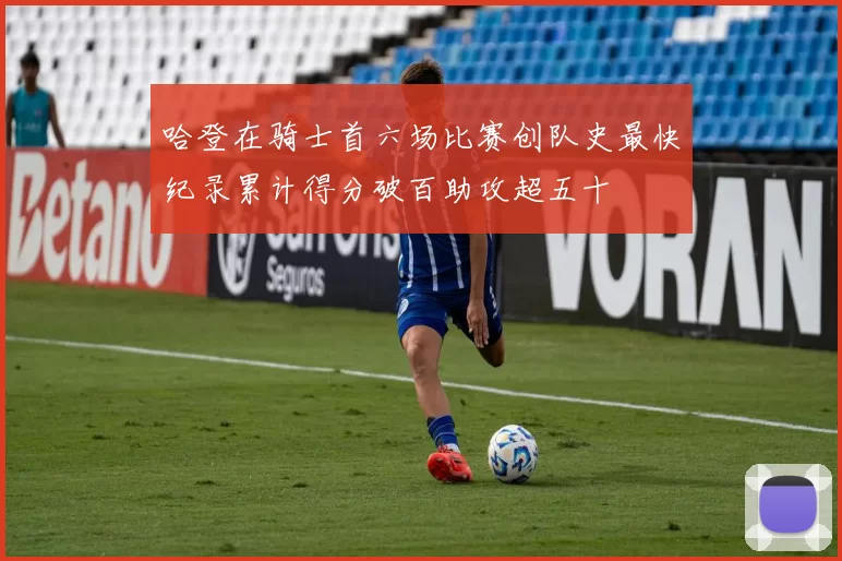 哈登在骑士首六场比赛创队史最快纪录累计得分破百助攻超五十