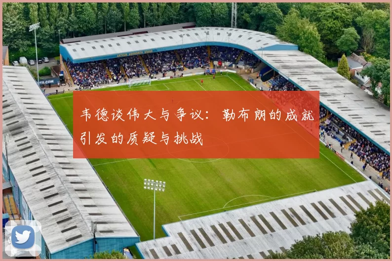韦德谈伟大与争议：勒布朗的成就引发的质疑与挑战