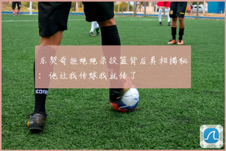 东契奇拒绝绝杀投篮背后真相揭秘：他让我传球我就传了