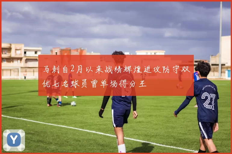 马刺自2月以来战绩辉煌进攻防守双优七名球员曾单场得分王