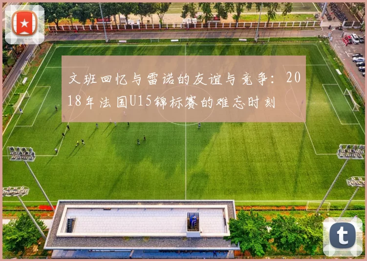 文班回忆与雷诺的友谊与竞争：2018年法国U15锦标赛的难忘时刻